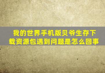 我的世界手机版贝爷生存下载资源包遇到问题是怎么回事