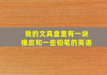 我的文具盒里有一块橡皮和一些铅笔的英语