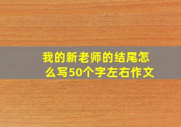 我的新老师的结尾怎么写50个字左右作文