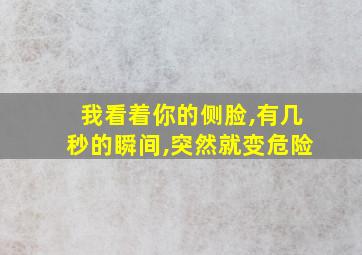 我看着你的侧脸,有几秒的瞬间,突然就变危险