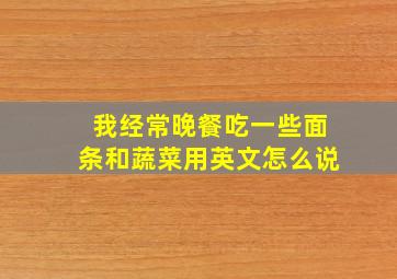 我经常晚餐吃一些面条和蔬菜用英文怎么说