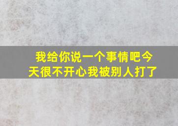 我给你说一个事情吧今天很不开心我被别人打了