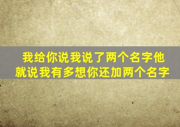 我给你说我说了两个名字他就说我有多想你还加两个名字