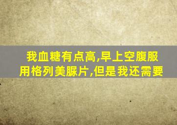 我血糖有点高,早上空腹服用格列美脲片,但是我还需要