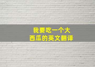 我要吃一个大西瓜的英文翻译