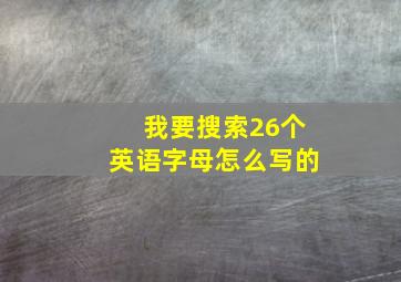 我要搜索26个英语字母怎么写的