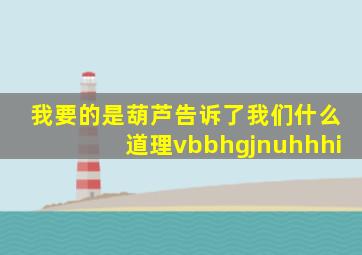 我要的是葫芦告诉了我们什么道理vbbhgjnuhhhi