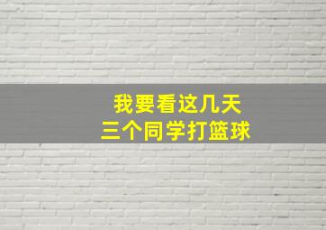 我要看这几天三个同学打篮球