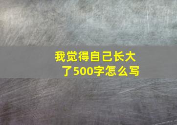 我觉得自己长大了500字怎么写