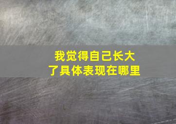 我觉得自己长大了具体表现在哪里