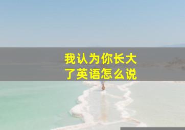 我认为你长大了英语怎么说