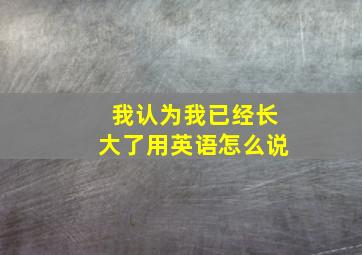 我认为我已经长大了用英语怎么说