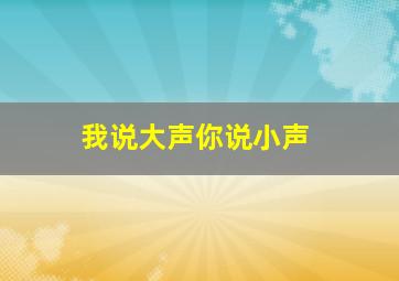 我说大声你说小声