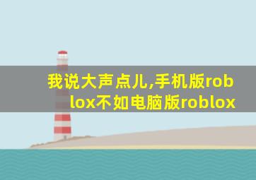 我说大声点儿,手机版roblox不如电脑版roblox