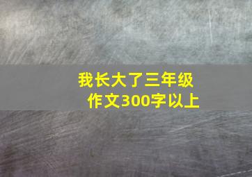 我长大了三年级作文300字以上