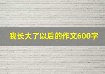 我长大了以后的作文600字