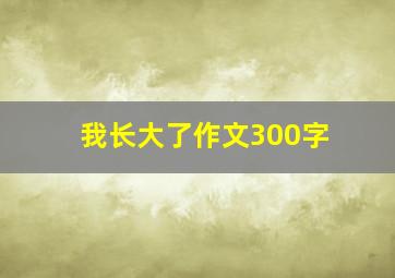 我长大了作文300字