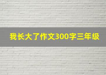 我长大了作文300字三年级