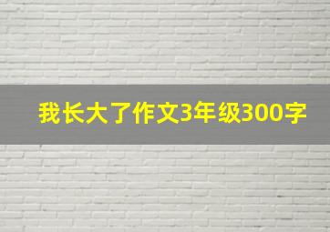 我长大了作文3年级300字