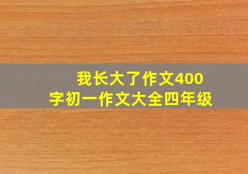 我长大了作文400字初一作文大全四年级