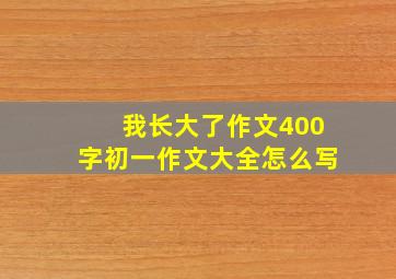 我长大了作文400字初一作文大全怎么写