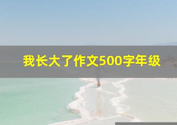 我长大了作文500字年级