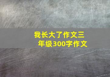 我长大了作文三年级300字作文