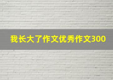 我长大了作文优秀作文300