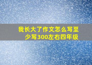 我长大了作文怎么写至少写300左右四年级