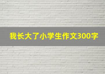 我长大了小学生作文300字