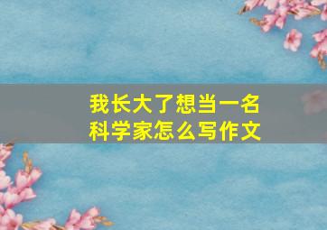 我长大了想当一名科学家怎么写作文