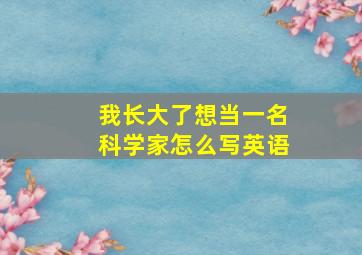 我长大了想当一名科学家怎么写英语