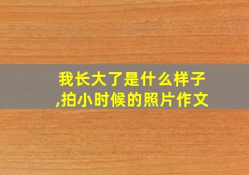 我长大了是什么样子,拍小时候的照片作文