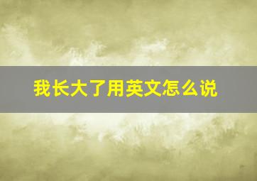 我长大了用英文怎么说