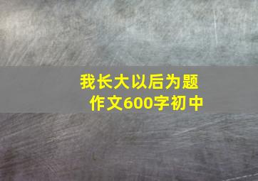 我长大以后为题作文600字初中