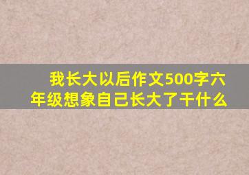 我长大以后作文500字六年级想象自己长大了干什么