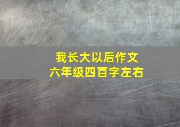 我长大以后作文六年级四百字左右