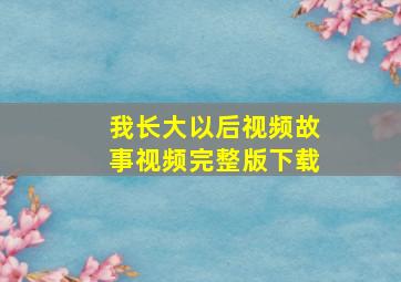 我长大以后视频故事视频完整版下载