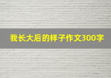 我长大后的样子作文300字