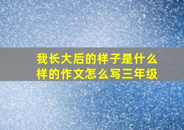 我长大后的样子是什么样的作文怎么写三年级