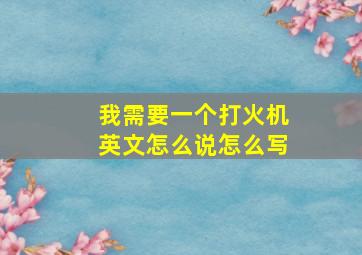 我需要一个打火机英文怎么说怎么写