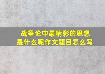 战争论中最精彩的思想是什么呢作文题目怎么写