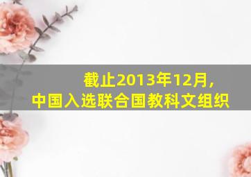 截止2013年12月,中国入选联合国教科文组织