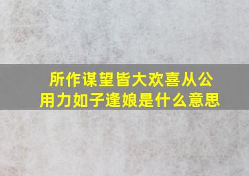 所作谋望皆大欢喜从公用力如子逢娘是什么意思