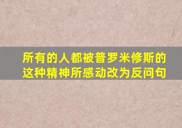 所有的人都被普罗米修斯的这种精神所感动改为反问句