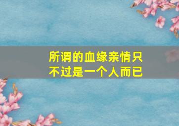 所谓的血缘亲情只不过是一个人而已