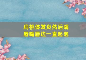 扁桃体发炎然后嘴唇嘴唇边一直起泡