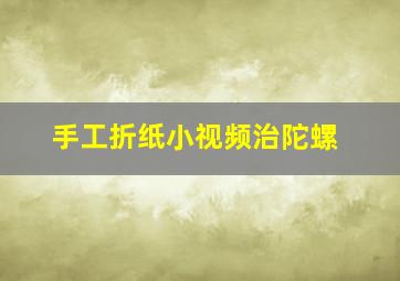 手工折纸小视频治陀螺