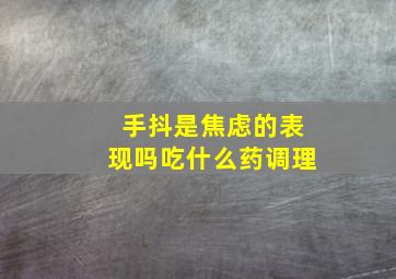 手抖是焦虑的表现吗吃什么药调理