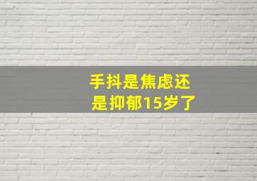 手抖是焦虑还是抑郁15岁了